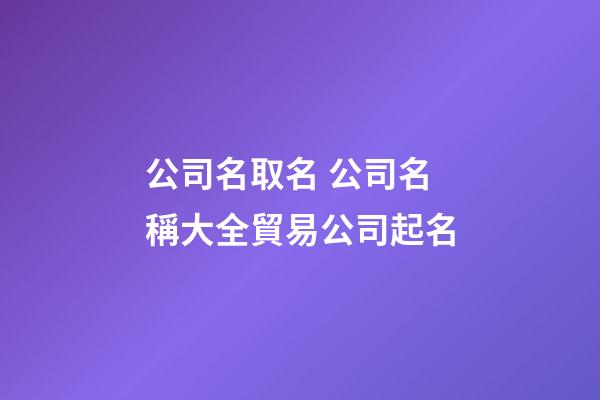 公司名取名 公司名稱大全貿易公司起名-第1張-公司起名-玄機派